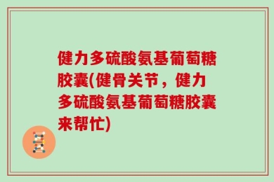 健力多硫酸氨基葡萄糖胶囊(健骨关节，健力多硫酸氨基葡萄糖胶囊来帮忙)