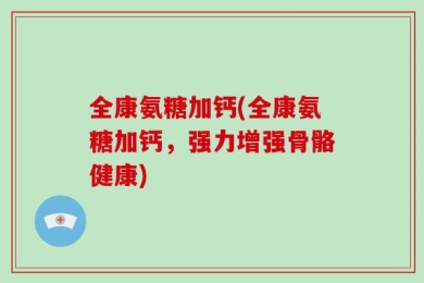 全康氨糖加钙(全康氨糖加钙，强力增强骨骼健康)