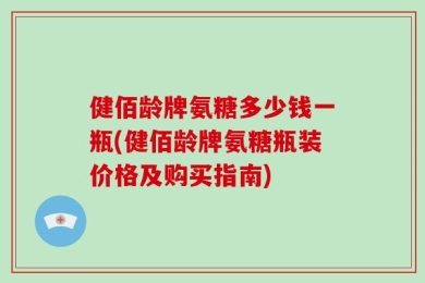健佰龄牌氨糖多少钱一瓶(健佰龄牌氨糖瓶装价格及购买指南)