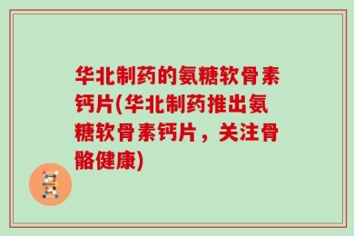 华北制药的氨糖软骨素钙片(华北制药推出氨糖软骨素钙片，关注骨骼健康)