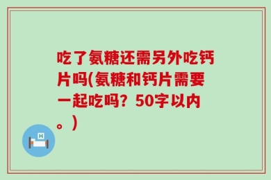 吃了氨糖还需另外吃钙片吗(氨糖和钙片需要一起吃吗？50字以内。)