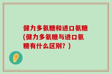 健力多氨糖和进口氨糖(健力多氨糖与进口氨糖有什么区别？)