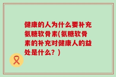 健康的人为什么要补充氨糖软骨素(氨糖软骨素的补充对健康人的益处是什么？)