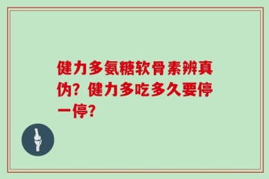 健力多氨糖软骨素辨真伪？健力多吃多久要停一停？