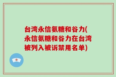 台湾永信氨糖和谷力(永信氨糖和谷力在台湾被列入被诉禁用名单)