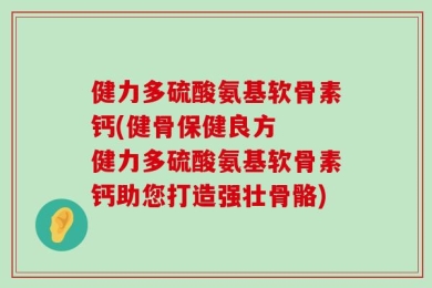 健力多硫酸氨基软骨素钙(健骨保健良方  健力多硫酸氨基软骨素钙助您打造强壮骨骼)