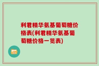 利君精华氨基葡萄糖价格表(利君精华氨基葡萄糖价格一览表)