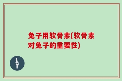 兔子用软骨素(软骨素对兔子的重要性)