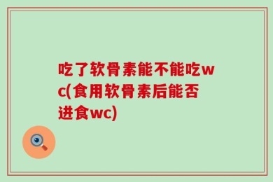 吃了软骨素能不能吃wc(食用软骨素后能否进食wc)