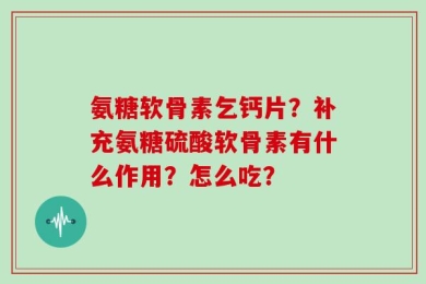 氨糖软骨素乞钙片？补充氨糖硫酸软骨素有什么作用？怎么吃？
