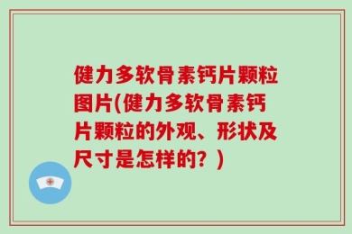 健力多软骨素钙片颗粒图片(健力多软骨素钙片颗粒的外观、形状及尺寸是怎样的？)