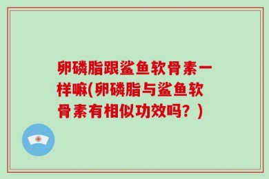卵磷脂跟鲨鱼软骨素一样嘛(卵磷脂与鲨鱼软骨素有相似功效吗？)