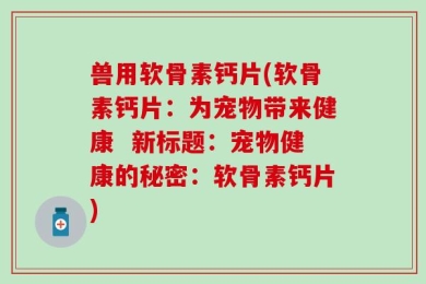 兽用软骨素钙片(软骨素钙片：为宠物带来健康  新标题：宠物健康的秘密：软骨素钙片)