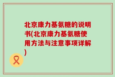 北京康力基氨糖的说明书(北京康力基氨糖使用方法与注意事项详解)
