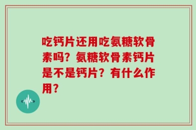 吃钙片还用吃氨糖软骨素吗？氨糖软骨素钙片是不是钙片？有什么作用？