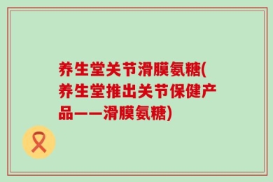 养生堂关节滑膜氨糖(养生堂推出关节保健产品——滑膜氨糖)