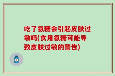吃了氨糖会引起皮肤过敏吗(食用氨糖可能导致皮肤过敏的警告)