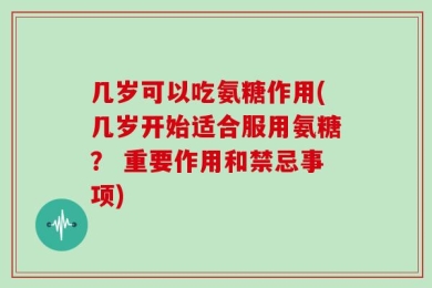 几岁可以吃氨糖作用(几岁开始适合服用氨糖？ 重要作用和禁忌事项)