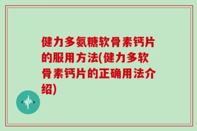 健力多氨糖软骨素钙片的服用方法(健力多软骨素钙片的正确用法介绍)