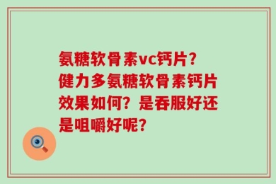 氨糖软骨素vc钙片？健力多氨糖软骨素钙片效果如何？是吞服好还是咀嚼好呢？