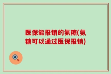 医保能报销的氨糖(氨糖可以通过医保报销)