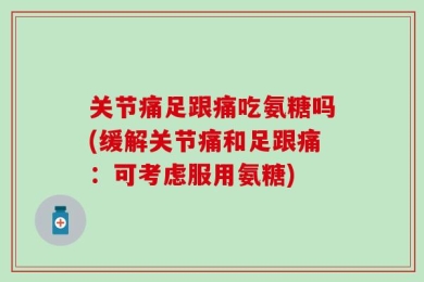 关节痛足跟痛吃氨糖吗(缓解关节痛和足跟痛：可考虑服用氨糖)