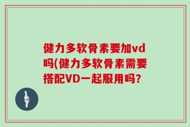 健力多软骨素要加vd吗(健力多软骨素需要搭配VD一起服用吗？
