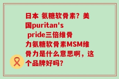 日本 氨糖软骨素？美国puritan's pride三倍维骨力氨糖软骨素MSM维骨力是什么意思啊，这个品牌好吗？