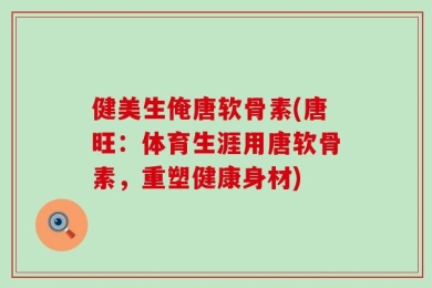 健美生俺唐软骨素(唐旺：体育生涯用唐软骨素，重塑健康身材)