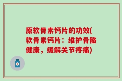 原软骨素钙片的功效(软骨素钙片：维护骨骼健康，缓解关节疼痛)