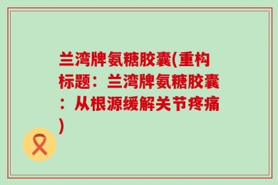兰湾牌氨糖胶囊(重构标题：兰湾牌氨糖胶囊：从根源缓解关节疼痛)