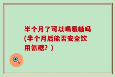 半个月了可以喝氨糖吗(半个月后能否安全饮用氨糖？)