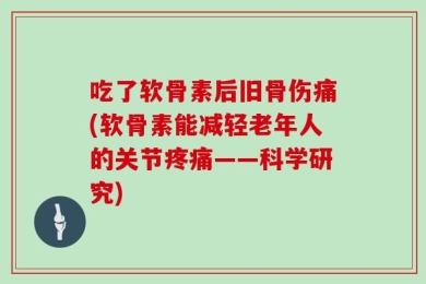 吃了软骨素后旧骨伤痛(软骨素能减轻老年人的关节疼痛——科学研究)