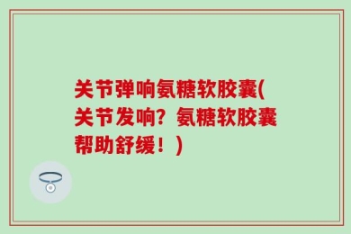 关节弹响氨糖软胶囊(关节发响？氨糖软胶囊帮助舒缓！)
