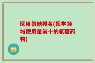 医用氨糖排名(医学领域使用量前十的氨糖药物)