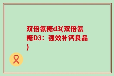 双倍氨糖d3(双倍氨糖D3：强效补钙良品)