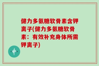健力多氨糖软骨素含钾离子(健力多氨糖软骨素：有效补充身体所需钾离子)