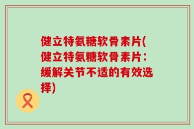 健立特氨糖软骨素片(健立特氨糖软骨素片：缓解关节不适的有效选择)