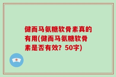 健而马氨糖软骨素真的有用(健而马氨糖软骨素是否有效？50字)