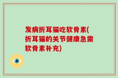 发病折耳猫吃软骨素(折耳猫的关节健康急需软骨素补充)