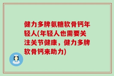 健力多牌氨糖软骨钙年轻人(年轻人也需要关注关节健康，健力多牌软骨钙来助力)