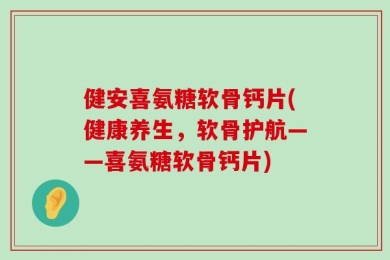 健安喜氨糖软骨钙片(健康养生，软骨护航——喜氨糖软骨钙片)