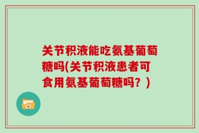 关节积液能吃氨基葡萄糖吗(关节积液患者可食用氨基葡萄糖吗？)