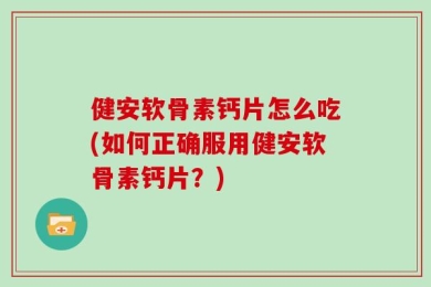 健安软骨素钙片怎么吃(如何正确服用健安软骨素钙片？)