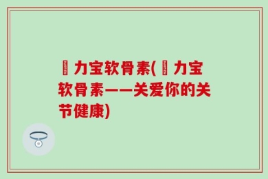 傦力宝软骨素(傦力宝软骨素——关爱你的关节健康)