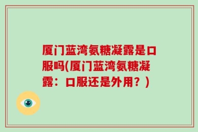 厦门蓝湾氨糖凝露是口服吗(厦门蓝湾氨糖凝露：口服还是外用？)