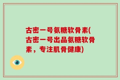 古密一号氨糖软骨素(古密一号出品氨糖软骨素，专注肌骨健康)