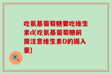 吃氨基葡萄糖要吃维生素d(吃氨基葡萄糖前需注意维生素D的摄入量)