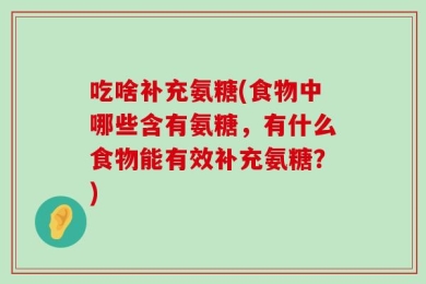 吃啥补充氨糖(食物中哪些含有氨糖，有什么食物能有效补充氨糖？)