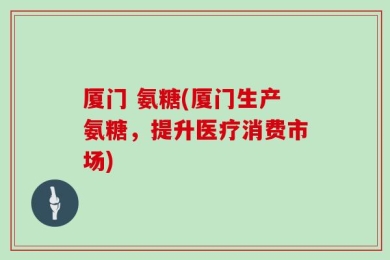 厦门 氨糖(厦门生产氨糖，提升医疗消费市场)